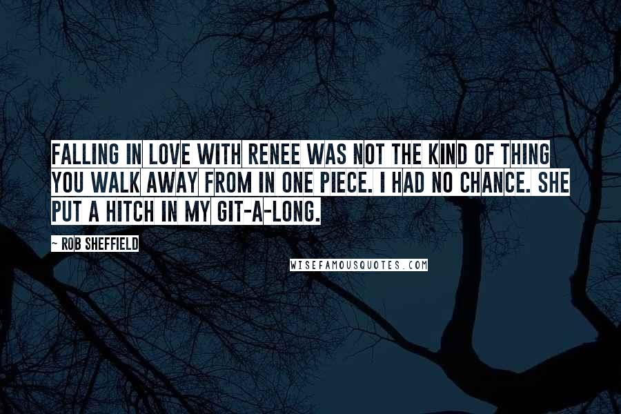 Rob Sheffield Quotes: Falling in love with Renee was not the kind of thing you walk away from in one piece. I had no chance. She put a hitch in my git-a-long.