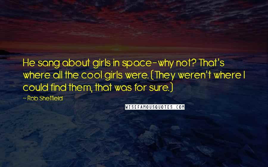Rob Sheffield Quotes: He sang about girls in space-why not? That's where all the cool girls were. (They weren't where I could find them, that was for sure.)
