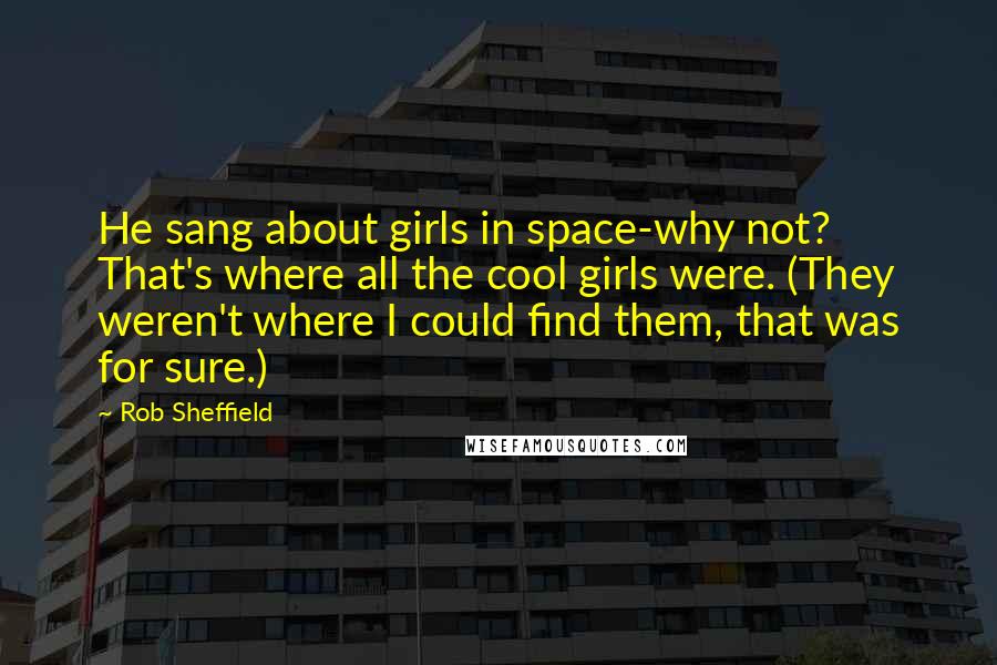 Rob Sheffield Quotes: He sang about girls in space-why not? That's where all the cool girls were. (They weren't where I could find them, that was for sure.)