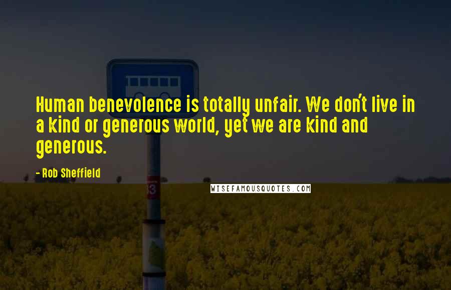 Rob Sheffield Quotes: Human benevolence is totally unfair. We don't live in a kind or generous world, yet we are kind and generous.