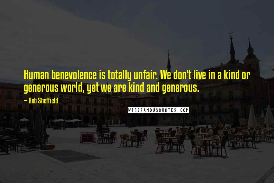 Rob Sheffield Quotes: Human benevolence is totally unfair. We don't live in a kind or generous world, yet we are kind and generous.