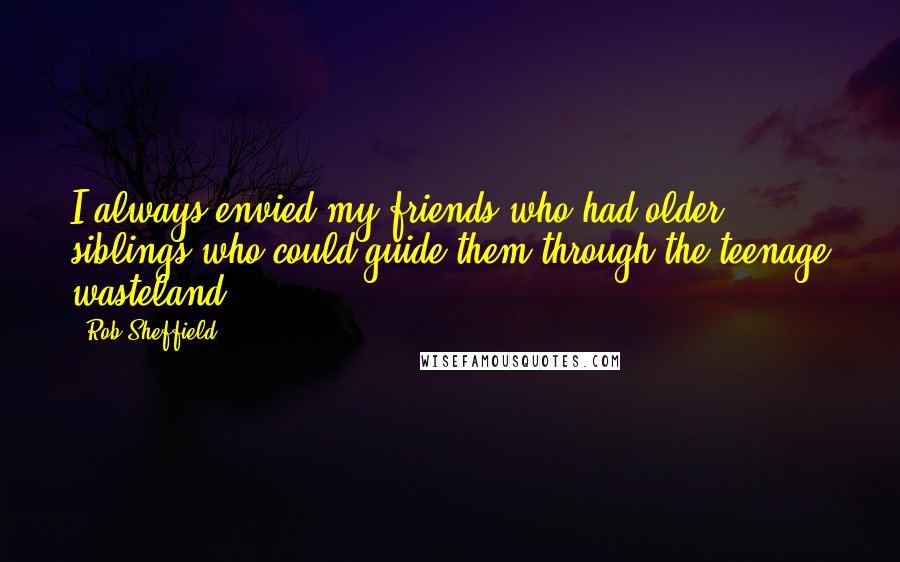 Rob Sheffield Quotes: I always envied my friends who had older siblings who could guide them through the teenage wasteland.