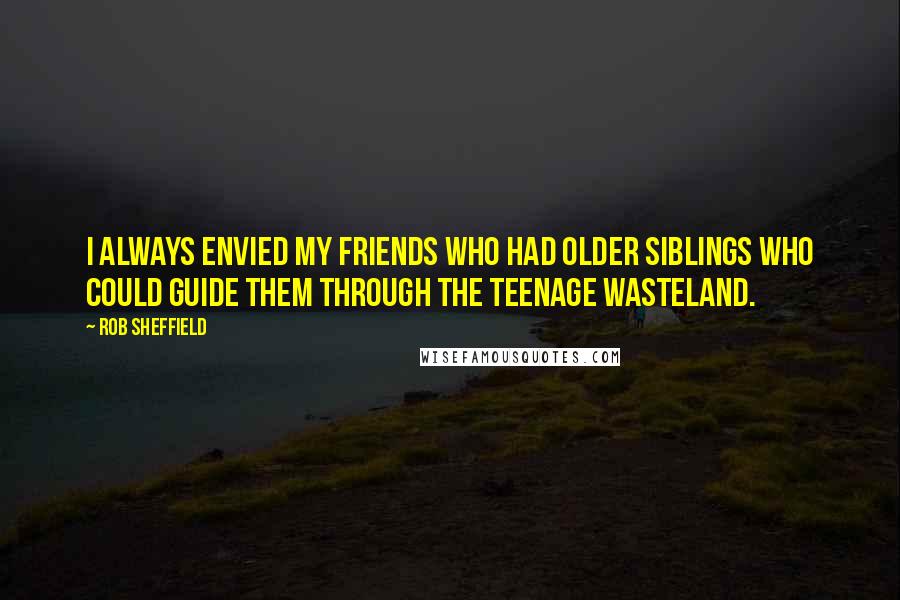 Rob Sheffield Quotes: I always envied my friends who had older siblings who could guide them through the teenage wasteland.