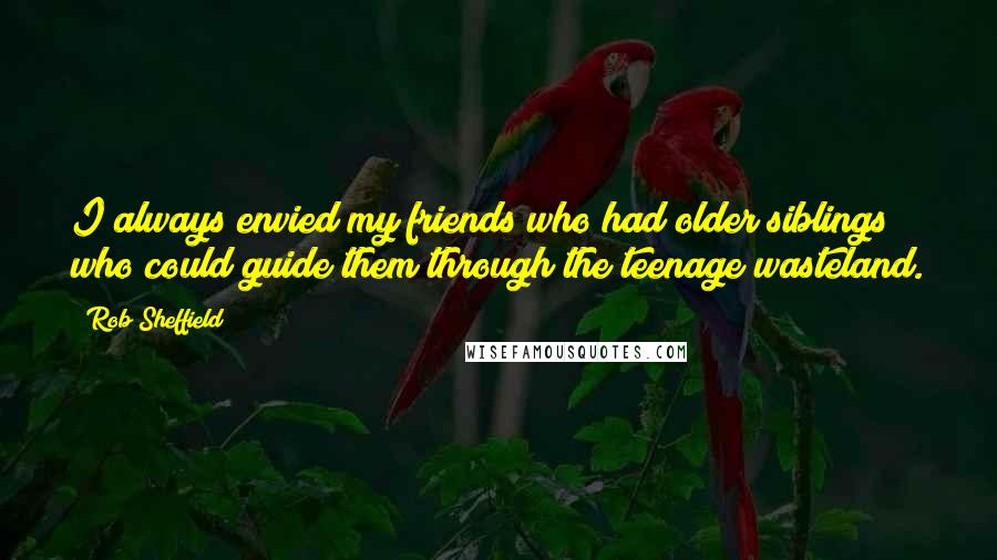 Rob Sheffield Quotes: I always envied my friends who had older siblings who could guide them through the teenage wasteland.