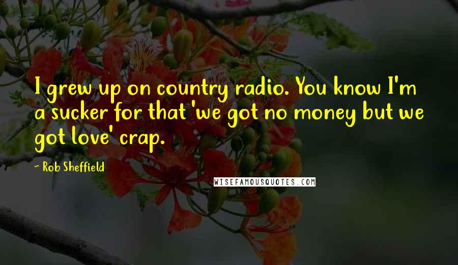 Rob Sheffield Quotes: I grew up on country radio. You know I'm a sucker for that 'we got no money but we got love' crap.