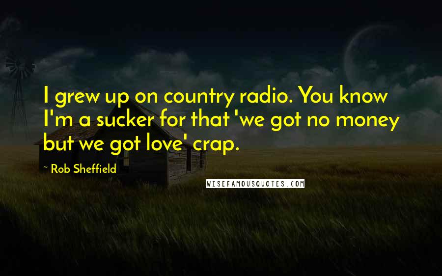 Rob Sheffield Quotes: I grew up on country radio. You know I'm a sucker for that 'we got no money but we got love' crap.