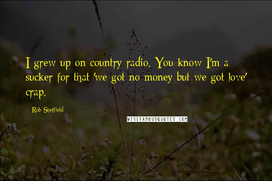 Rob Sheffield Quotes: I grew up on country radio. You know I'm a sucker for that 'we got no money but we got love' crap.