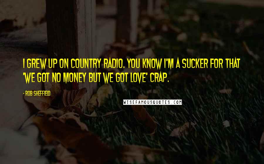 Rob Sheffield Quotes: I grew up on country radio. You know I'm a sucker for that 'we got no money but we got love' crap.