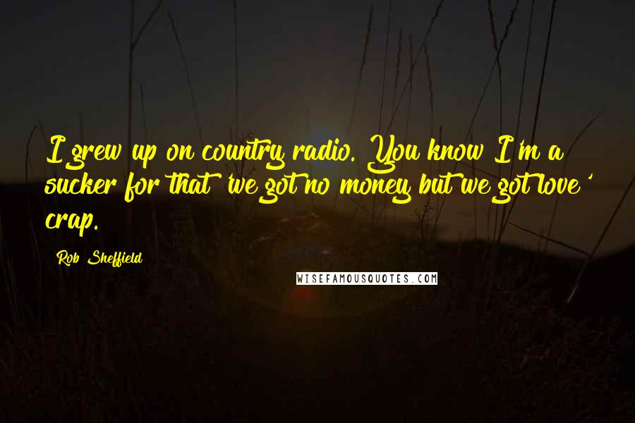 Rob Sheffield Quotes: I grew up on country radio. You know I'm a sucker for that 'we got no money but we got love' crap.