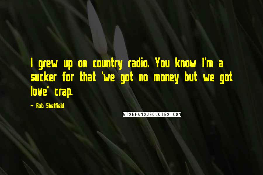 Rob Sheffield Quotes: I grew up on country radio. You know I'm a sucker for that 'we got no money but we got love' crap.