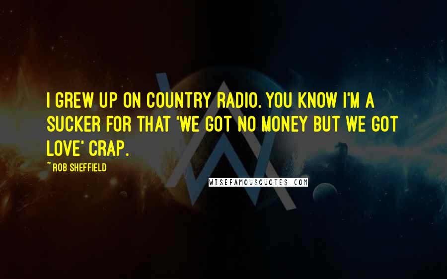 Rob Sheffield Quotes: I grew up on country radio. You know I'm a sucker for that 'we got no money but we got love' crap.