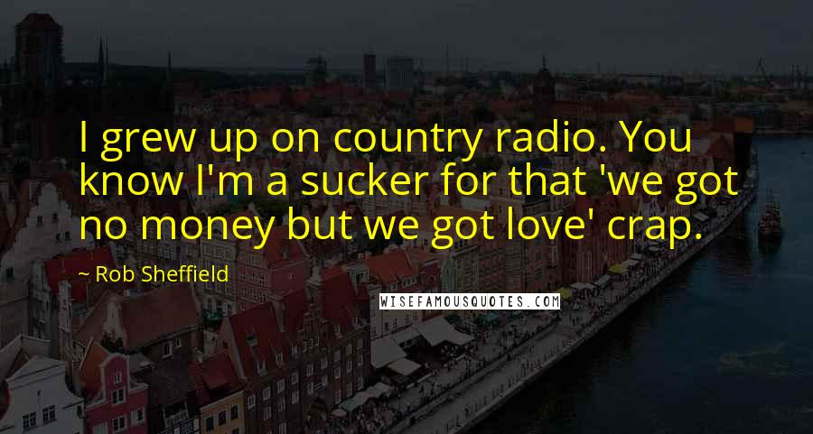 Rob Sheffield Quotes: I grew up on country radio. You know I'm a sucker for that 'we got no money but we got love' crap.