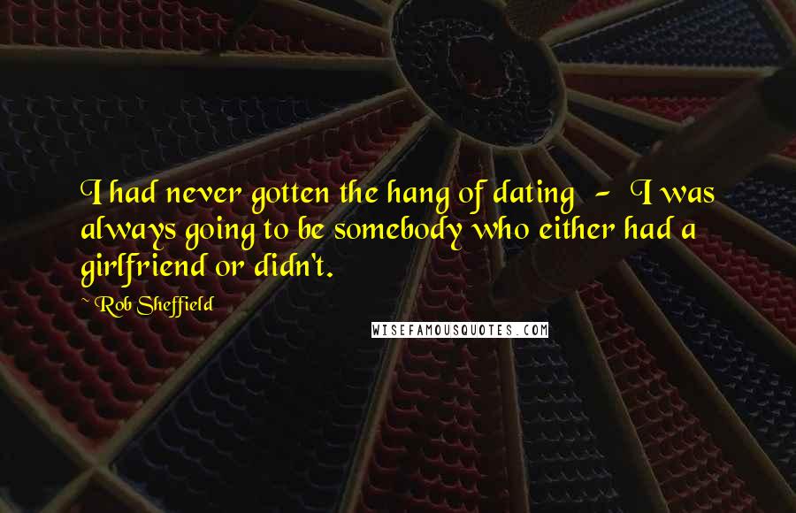 Rob Sheffield Quotes: I had never gotten the hang of dating - I was always going to be somebody who either had a girlfriend or didn't.