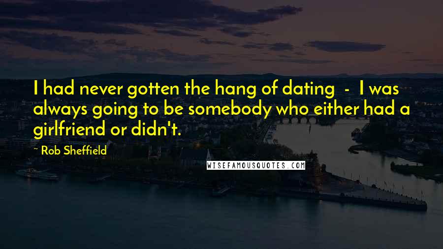 Rob Sheffield Quotes: I had never gotten the hang of dating - I was always going to be somebody who either had a girlfriend or didn't.