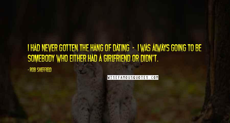 Rob Sheffield Quotes: I had never gotten the hang of dating - I was always going to be somebody who either had a girlfriend or didn't.