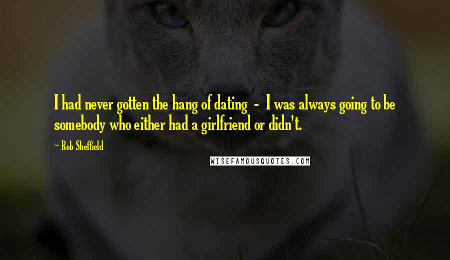 Rob Sheffield Quotes: I had never gotten the hang of dating - I was always going to be somebody who either had a girlfriend or didn't.