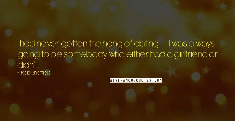 Rob Sheffield Quotes: I had never gotten the hang of dating - I was always going to be somebody who either had a girlfriend or didn't.
