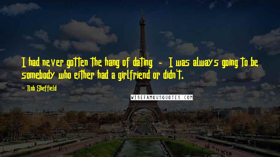 Rob Sheffield Quotes: I had never gotten the hang of dating - I was always going to be somebody who either had a girlfriend or didn't.