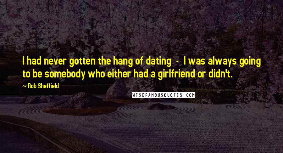 Rob Sheffield Quotes: I had never gotten the hang of dating - I was always going to be somebody who either had a girlfriend or didn't.