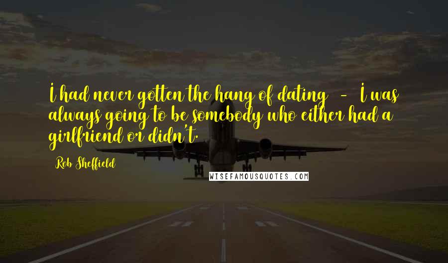 Rob Sheffield Quotes: I had never gotten the hang of dating - I was always going to be somebody who either had a girlfriend or didn't.