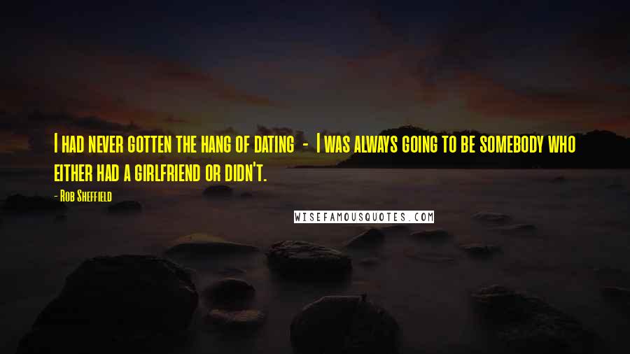 Rob Sheffield Quotes: I had never gotten the hang of dating - I was always going to be somebody who either had a girlfriend or didn't.
