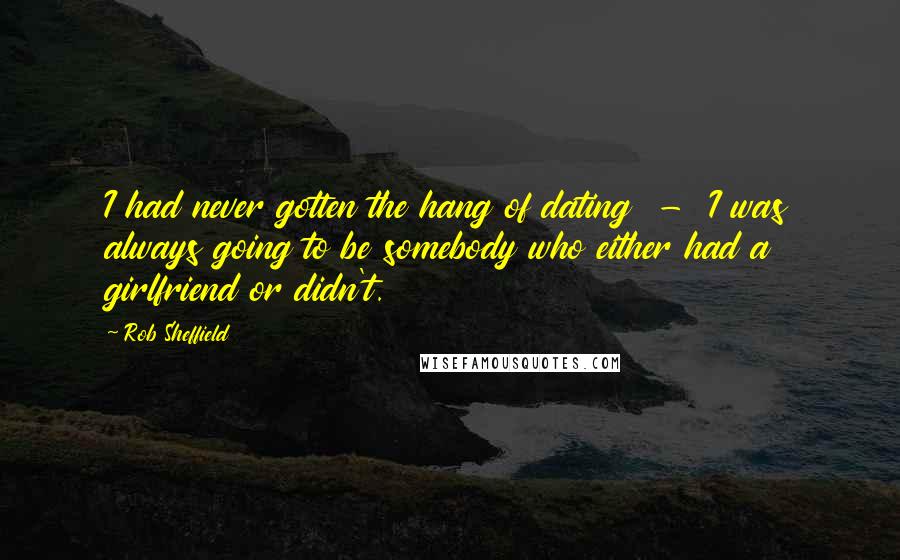 Rob Sheffield Quotes: I had never gotten the hang of dating - I was always going to be somebody who either had a girlfriend or didn't.