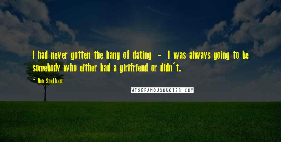 Rob Sheffield Quotes: I had never gotten the hang of dating - I was always going to be somebody who either had a girlfriend or didn't.