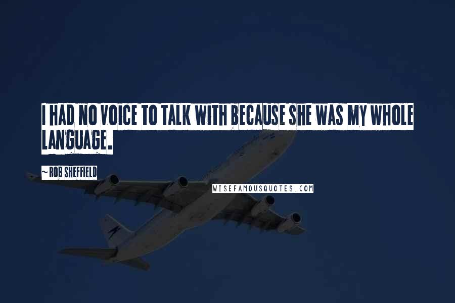 Rob Sheffield Quotes: I had no voice to talk with because she was my whole language.