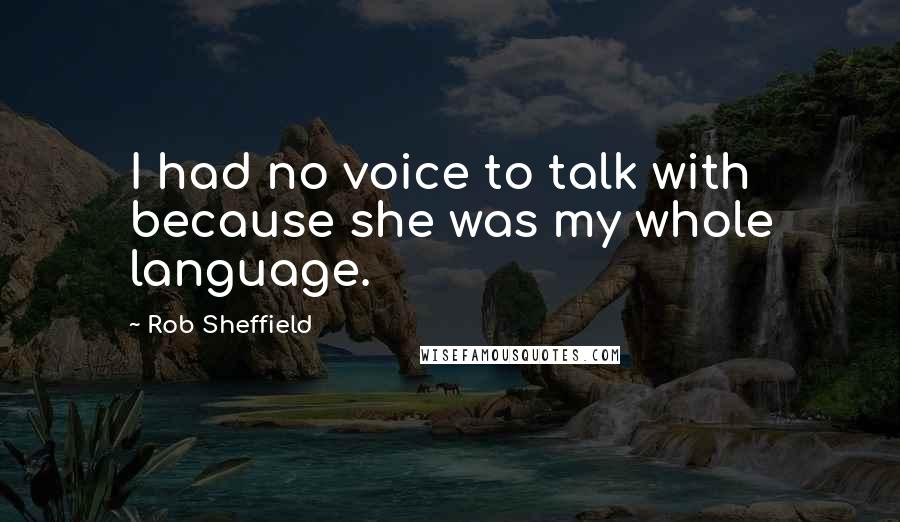 Rob Sheffield Quotes: I had no voice to talk with because she was my whole language.