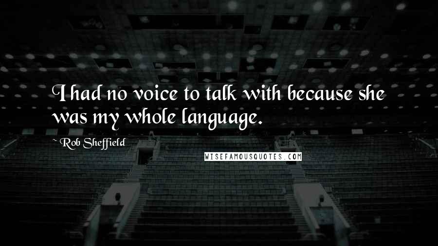 Rob Sheffield Quotes: I had no voice to talk with because she was my whole language.