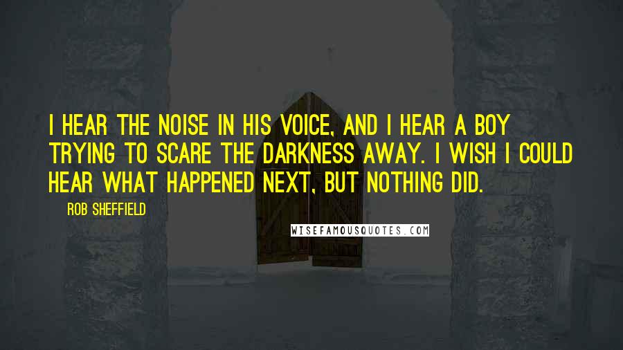 Rob Sheffield Quotes: I hear the noise in his voice, and I hear a boy trying to scare the darkness away. I wish I could hear what happened next, but nothing did.