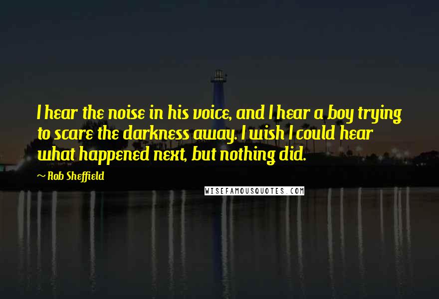 Rob Sheffield Quotes: I hear the noise in his voice, and I hear a boy trying to scare the darkness away. I wish I could hear what happened next, but nothing did.
