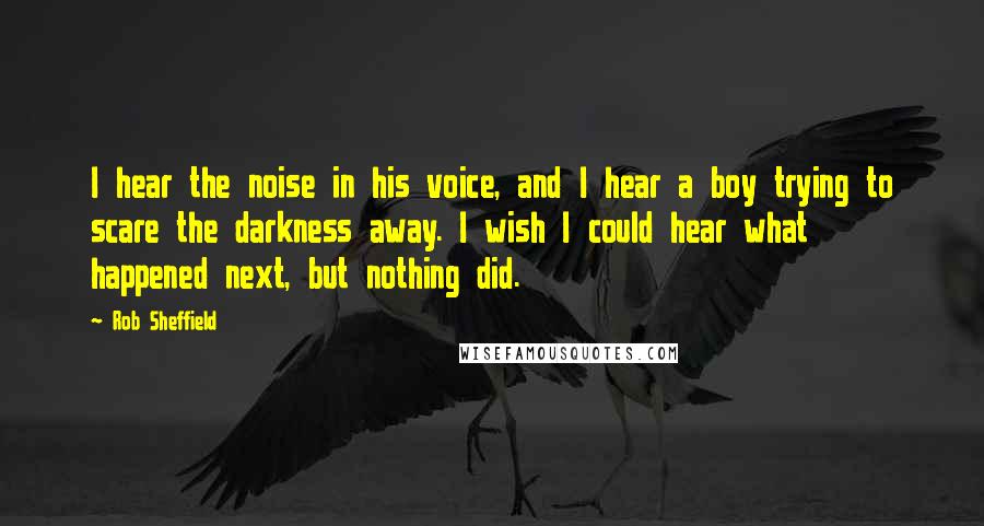 Rob Sheffield Quotes: I hear the noise in his voice, and I hear a boy trying to scare the darkness away. I wish I could hear what happened next, but nothing did.