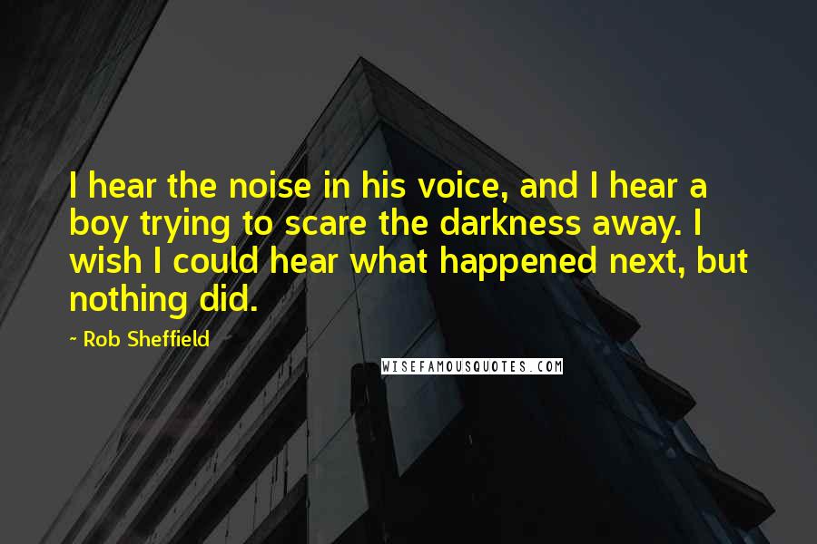 Rob Sheffield Quotes: I hear the noise in his voice, and I hear a boy trying to scare the darkness away. I wish I could hear what happened next, but nothing did.
