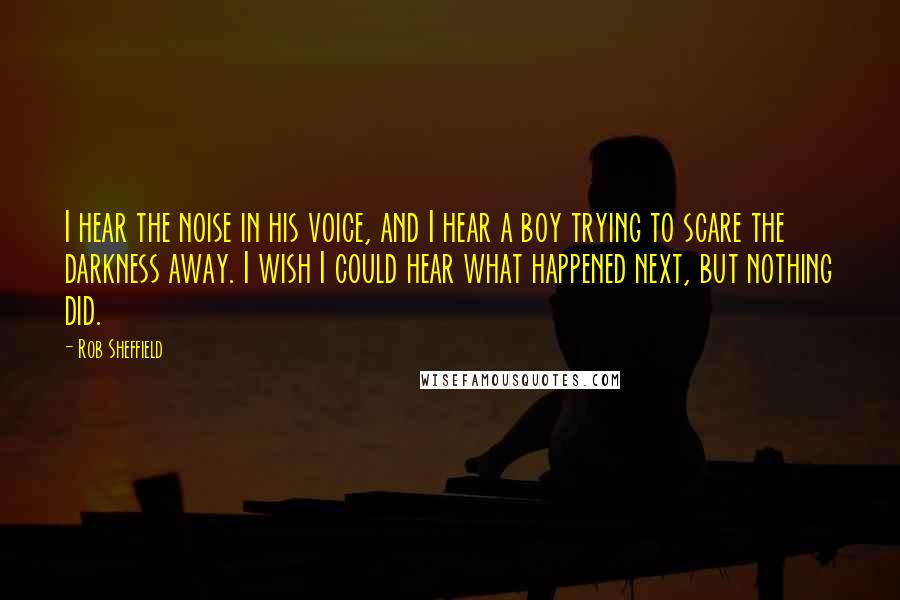 Rob Sheffield Quotes: I hear the noise in his voice, and I hear a boy trying to scare the darkness away. I wish I could hear what happened next, but nothing did.