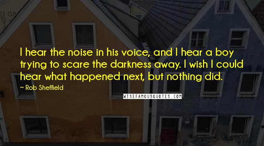 Rob Sheffield Quotes: I hear the noise in his voice, and I hear a boy trying to scare the darkness away. I wish I could hear what happened next, but nothing did.