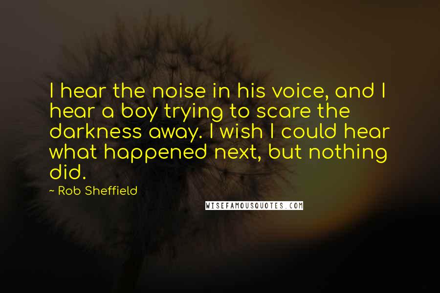 Rob Sheffield Quotes: I hear the noise in his voice, and I hear a boy trying to scare the darkness away. I wish I could hear what happened next, but nothing did.