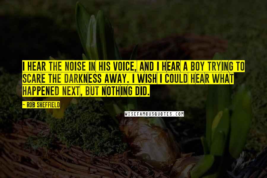 Rob Sheffield Quotes: I hear the noise in his voice, and I hear a boy trying to scare the darkness away. I wish I could hear what happened next, but nothing did.