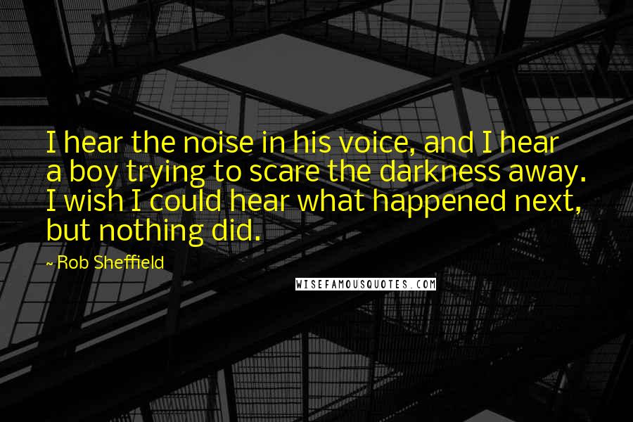 Rob Sheffield Quotes: I hear the noise in his voice, and I hear a boy trying to scare the darkness away. I wish I could hear what happened next, but nothing did.