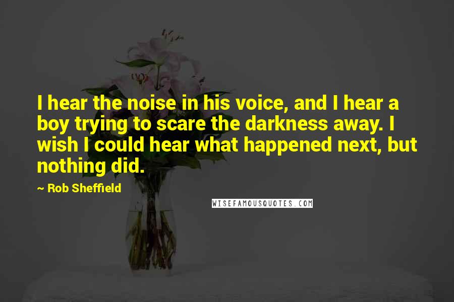 Rob Sheffield Quotes: I hear the noise in his voice, and I hear a boy trying to scare the darkness away. I wish I could hear what happened next, but nothing did.