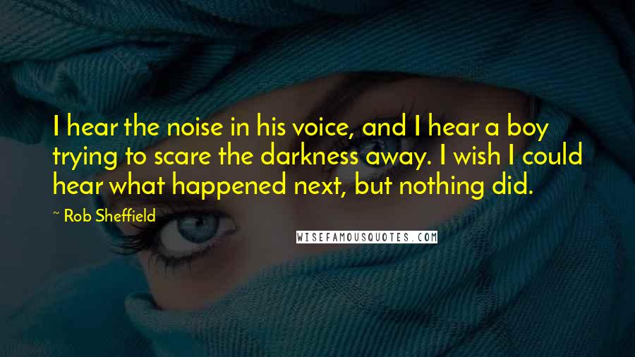 Rob Sheffield Quotes: I hear the noise in his voice, and I hear a boy trying to scare the darkness away. I wish I could hear what happened next, but nothing did.
