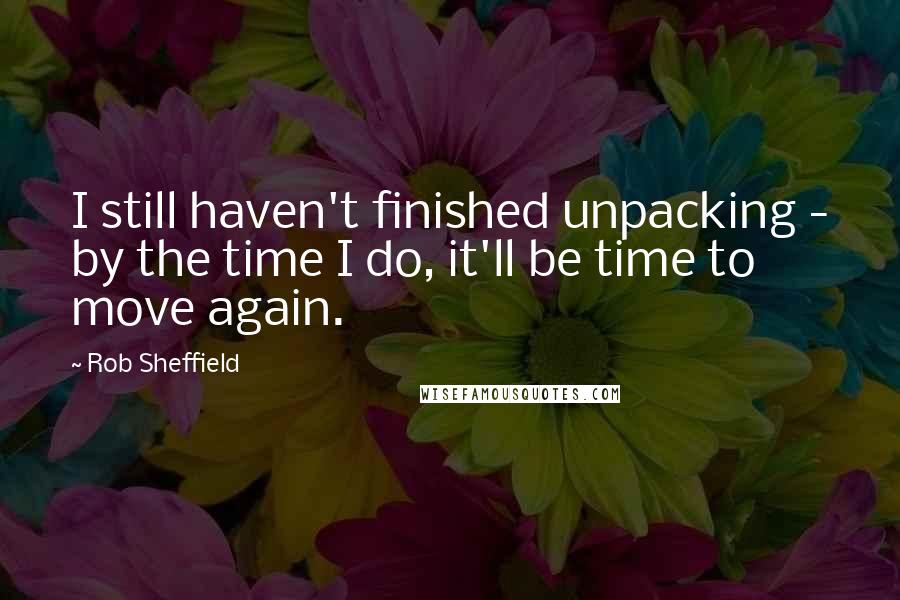 Rob Sheffield Quotes: I still haven't finished unpacking - by the time I do, it'll be time to move again.