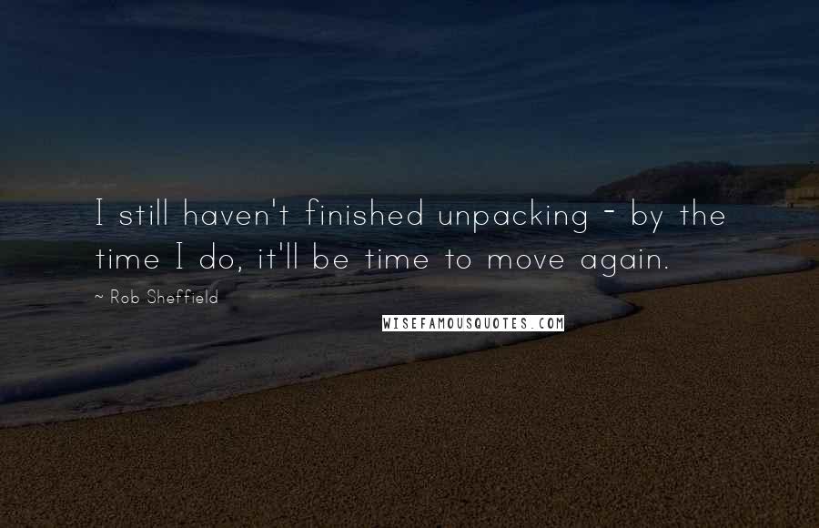 Rob Sheffield Quotes: I still haven't finished unpacking - by the time I do, it'll be time to move again.