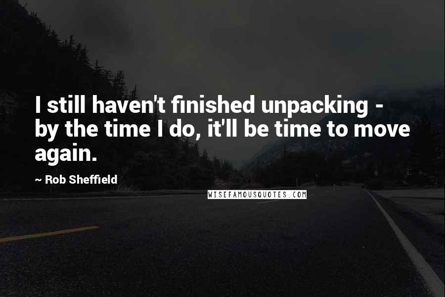 Rob Sheffield Quotes: I still haven't finished unpacking - by the time I do, it'll be time to move again.