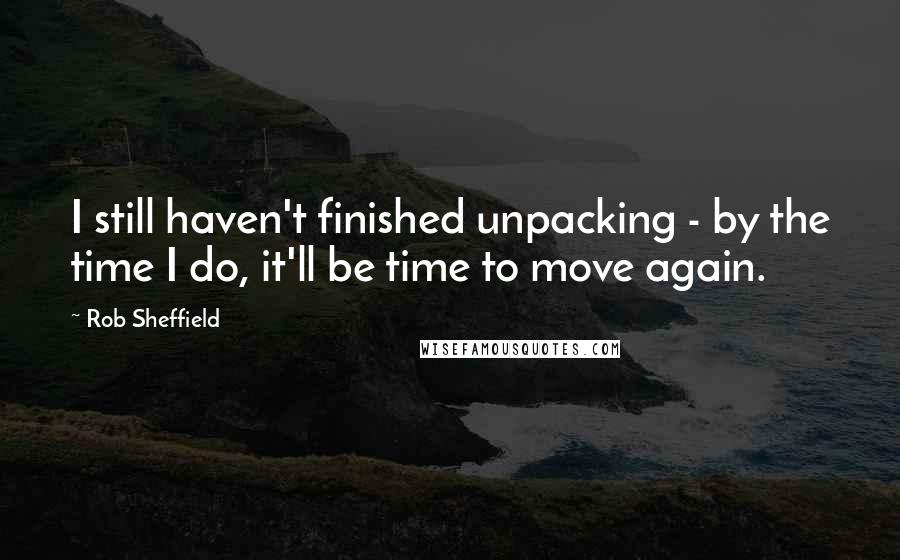 Rob Sheffield Quotes: I still haven't finished unpacking - by the time I do, it'll be time to move again.