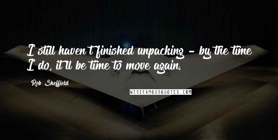 Rob Sheffield Quotes: I still haven't finished unpacking - by the time I do, it'll be time to move again.