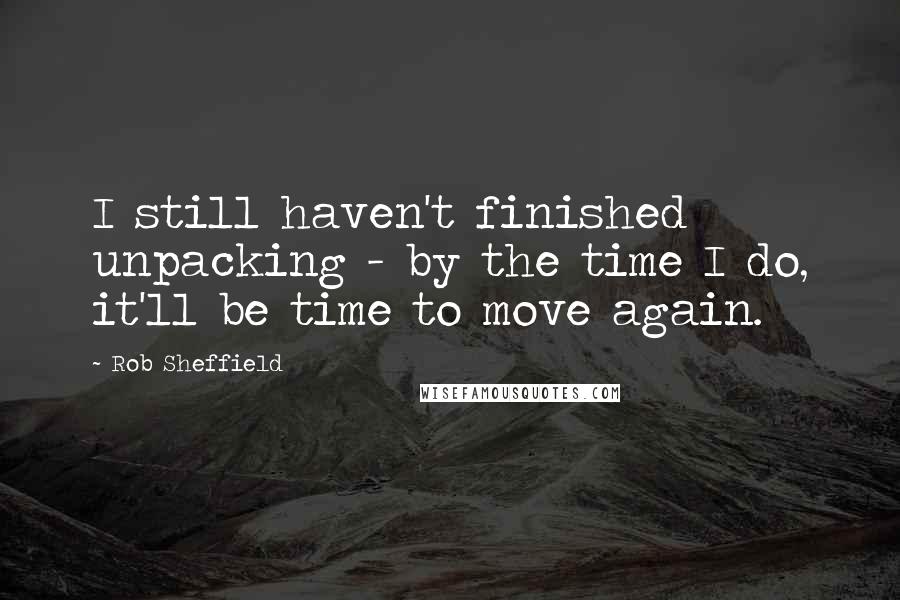 Rob Sheffield Quotes: I still haven't finished unpacking - by the time I do, it'll be time to move again.