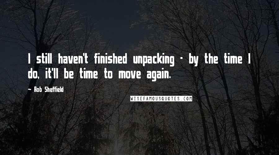 Rob Sheffield Quotes: I still haven't finished unpacking - by the time I do, it'll be time to move again.