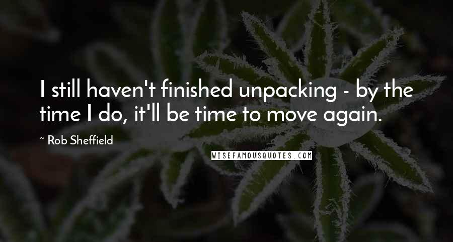 Rob Sheffield Quotes: I still haven't finished unpacking - by the time I do, it'll be time to move again.