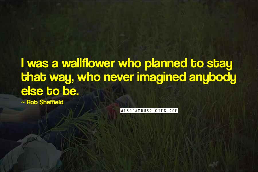 Rob Sheffield Quotes: I was a wallflower who planned to stay that way, who never imagined anybody else to be.